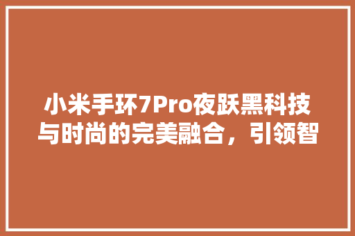 小米手环7Pro夜跃黑科技与时尚的完美融合，引领智能穿戴新潮流