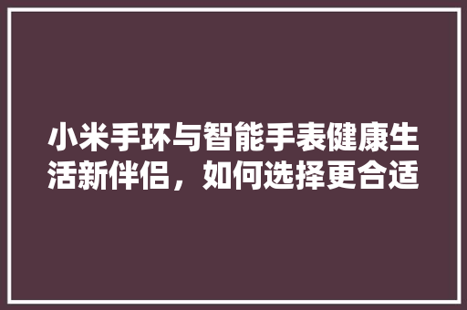 小米手环与智能手表健康生活新伴侣，如何选择更合适