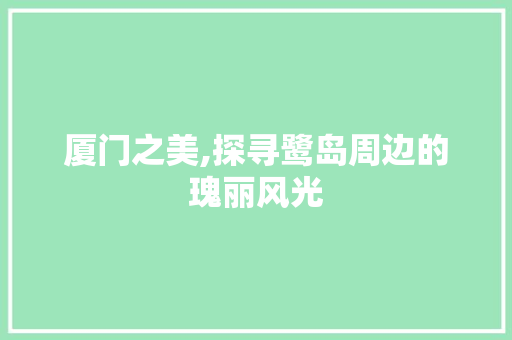 厦门之美,探寻鹭岛周边的瑰丽风光