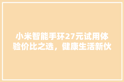 小米智能手环27元试用体验价比之选，健康生活新伙伴