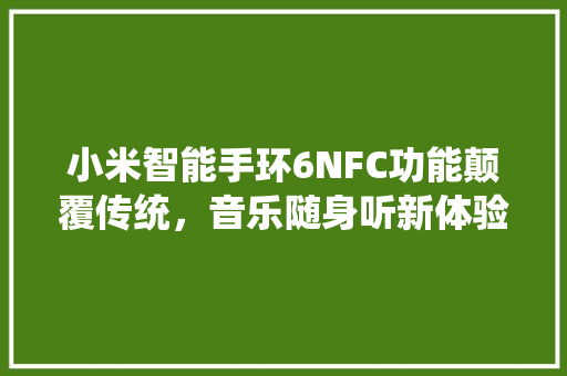 小米智能手环6NFC功能颠覆传统，音乐随身听新体验  第1张