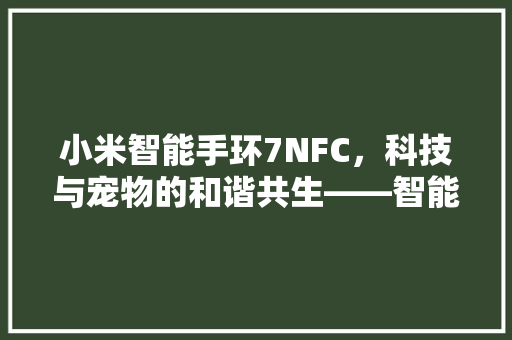 小米智能手环7NFC，科技与宠物的和谐共生——智能养宠新篇章