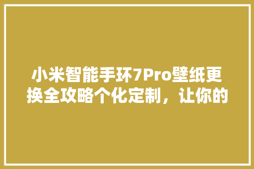 小米智能手环7Pro壁纸更换全攻略个化定制，让你的健康生活更加多彩