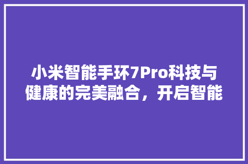 小米智能手环7Pro科技与健康的完美融合，开启智能穿戴新纪元