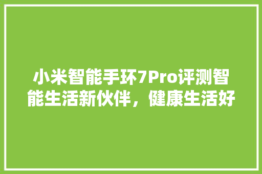 小米智能手环7Pro评测智能生活新伙伴，健康生活好助手