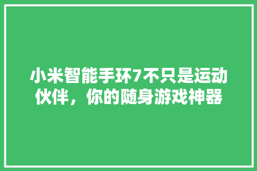 小米智能手环7不只是运动伙伴，你的随身游戏神器