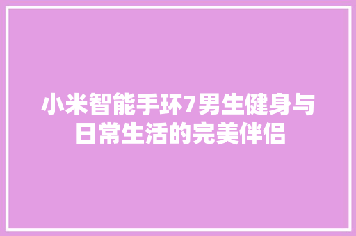 小米智能手环7男生健身与日常生活的完美伴侣  第1张