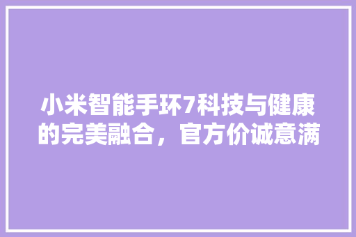 小米智能手环7科技与健康的完美融合，官方价诚意满满  第1张