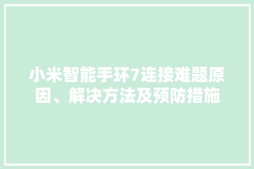 小米智能手环7连接难题原因、解决方法及预防措施  第1张