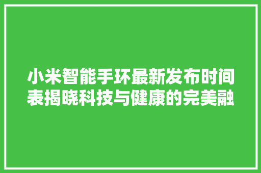 小米智能手环最新发布时间表揭晓科技与健康的完美融合  第1张