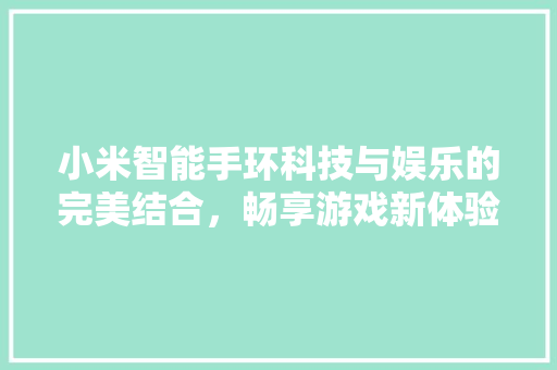 小米智能手环科技与娱乐的完美结合，畅享游戏新体验