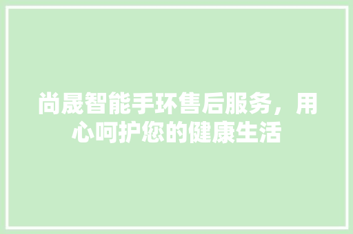 尚晟智能手环售后服务，用心呵护您的健康生活