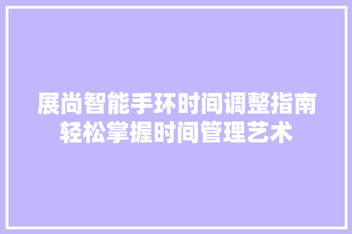 展尚智能手环时间调整指南轻松掌握时间管理艺术