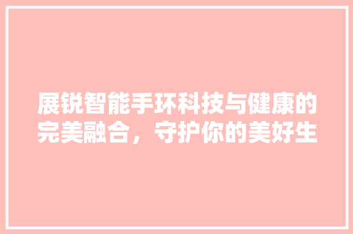 展锐智能手环科技与健康的完美融合，守护你的美好生活