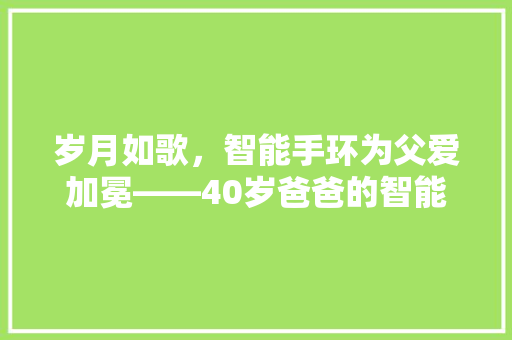 岁月如歌，智能手环为父爱加冕——40岁爸爸的智能手环礼物启示录