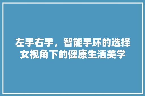 左手右手，智能手环的选择女视角下的健康生活美学