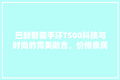 巴赫智能手环T500科技与时尚的完美融合，价格亲民，健康生活新选择