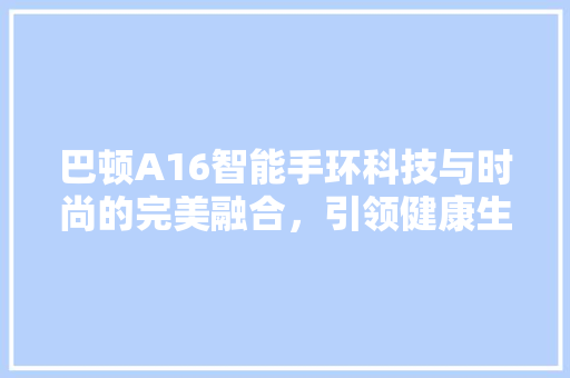 巴顿A16智能手环科技与时尚的完美融合，引领健康生活新风尚