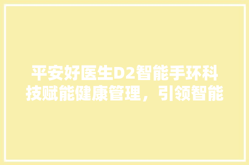 平安好医生D2智能手环科技赋能健康管理，引领智能穿戴新潮流