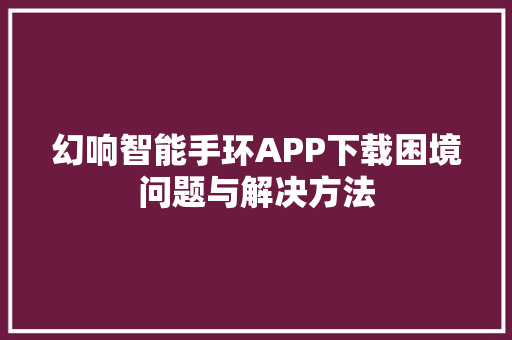 幻响智能手环APP下载困境问题与解决方法