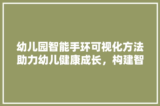 幼儿园智能手环可视化方法助力幼儿健康成长，构建智慧教育新生态