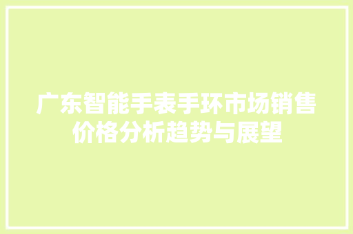 广东智能手表手环市场销售价格分析趋势与展望