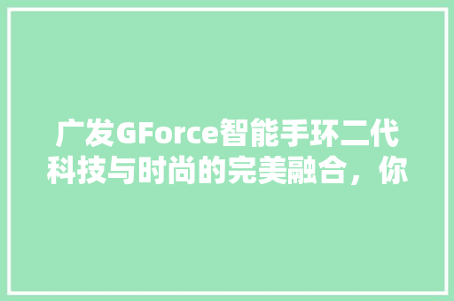 广发GForce智能手环二代科技与时尚的完美融合，你的健康生活新伙伴