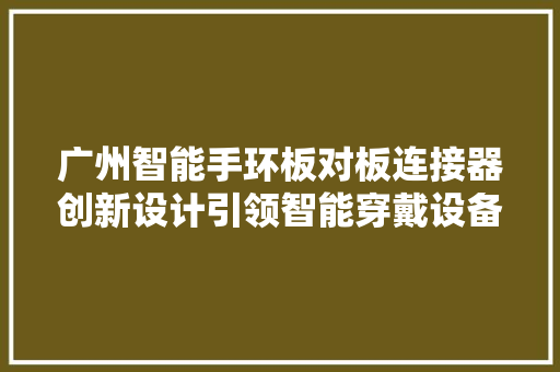 广州智能手环板对板连接器创新设计引领智能穿戴设备发展