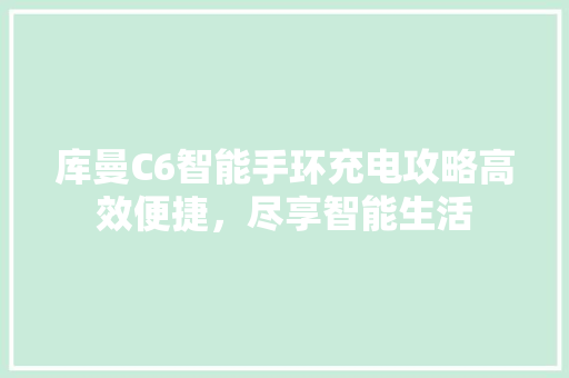 库曼C6智能手环充电攻略高效便捷，尽享智能生活