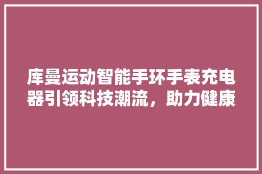 库曼运动智能手环手表充电器引领科技潮流，助力健康生活