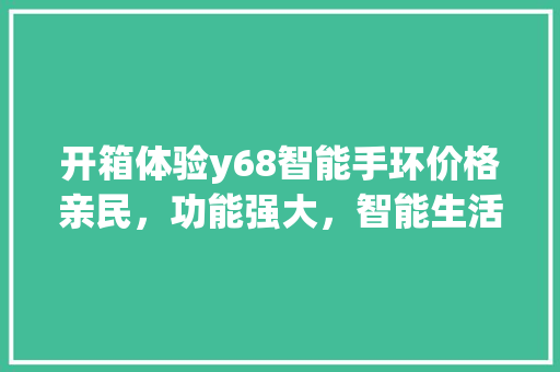 开箱体验y68智能手环价格亲民，功能强大，智能生活新选择