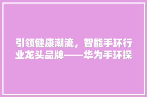 引领健康潮流，智能手环行业龙头品牌——华为手环探秘