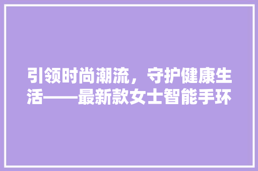 引领时尚潮流，守护健康生活——最新款女士智能手环电子手表评测  第1张