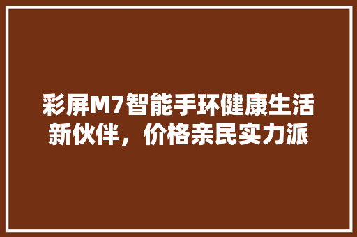 彩屏M7智能手环健康生活新伙伴，价格亲民实力派