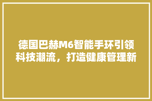 德国巴赫M6智能手环引领科技潮流，打造健康管理新时尚