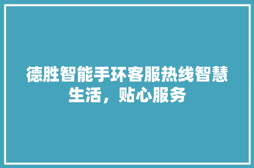 德胜智能手环客服热线智慧生活，贴心服务  第1张