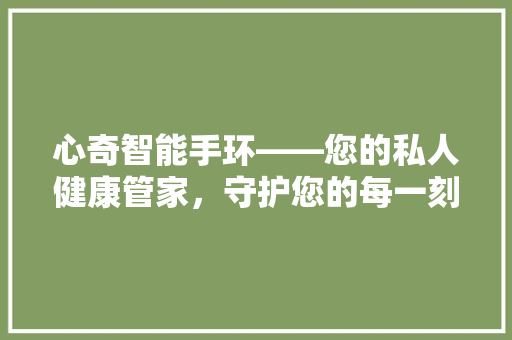 心奇智能手环——您的私人健康管家，守护您的每一刻