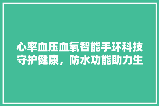 心率血压血氧智能手环科技守护健康，防水功能助力生活品质提升