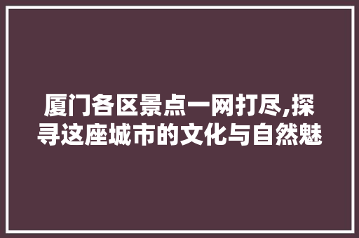 厦门各区景点一网打尽,探寻这座城市的文化与自然魅力