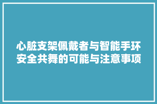 心脏支架佩戴者与智能手环安全共舞的可能与注意事项  第1张