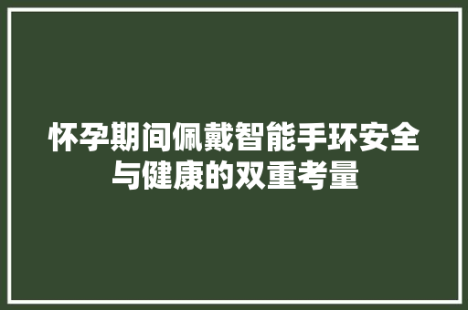 怀孕期间佩戴智能手环安全与健康的双重考量