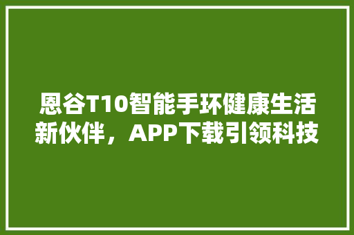 恩谷T10智能手环健康生活新伙伴，APP下载引领科技潮流