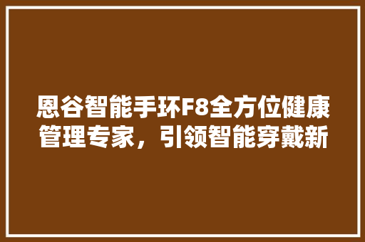 恩谷智能手环F8全方位健康管理专家，引领智能穿戴新潮流