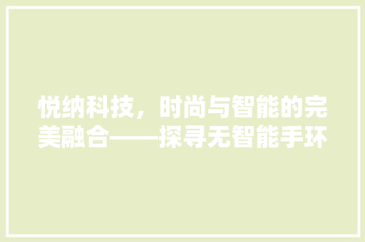 悦纳科技，时尚与智能的完美融合——探寻无智能手环的悦纳系列