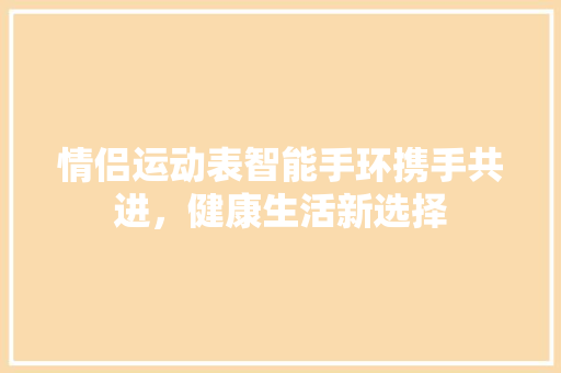 情侣运动表智能手环携手共进，健康生活新选择