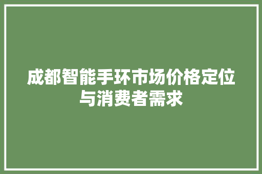 成都智能手环市场价格定位与消费者需求  第1张