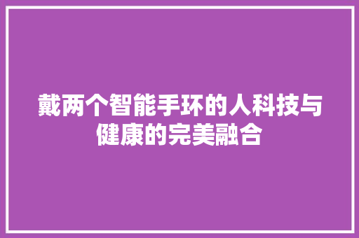 戴两个智能手环的人科技与健康的完美融合  第1张