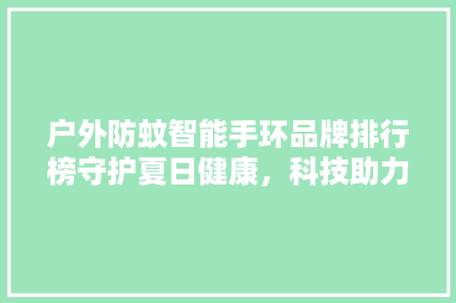 户外防蚊智能手环品牌排行榜守护夏日健康，科技助力出行