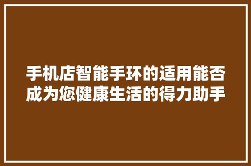 手机店智能手环的适用能否成为您健康生活的得力助手