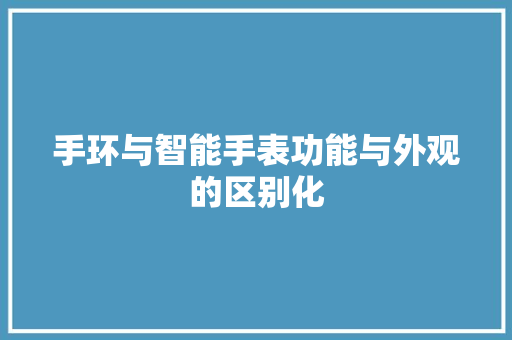 手环与智能手表功能与外观的区别化